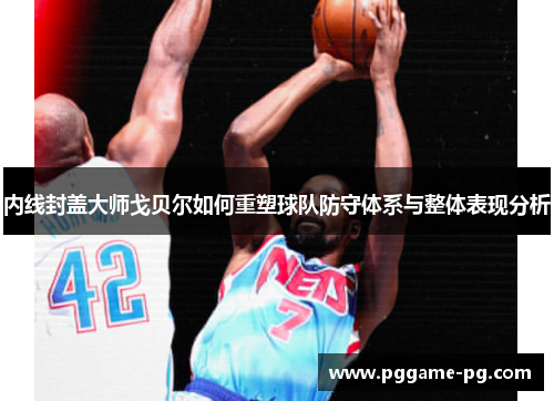 内线封盖大师戈贝尔如何重塑球队防守体系与整体表现分析