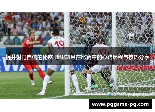 提升射门自信的秘密 哈里凯恩在比赛中的心路历程与技巧分享