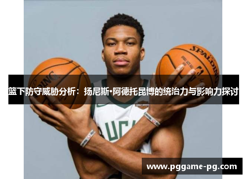 篮下防守威胁分析:扬尼斯·阿德托昆博的统治力与影响力探讨 篮下防守威胁分析:扬尼斯·阿德托昆博的统治力与影响力探讨