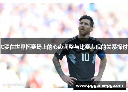 C罗在世界杯赛场上的心态调整与比赛表现的关系探讨 C罗在世界杯赛场上的心态调整与比赛表现的关系探讨