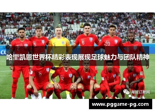 哈里凯恩世界杯精彩表现展现足球魅力与团队精神