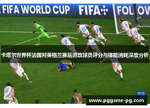 卡塔尔世界杯法国对英格兰赛后进攻球员评分与体能消耗深度分析