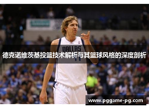德克诺维茨基投篮技术解析与其篮球风格的深度剖析