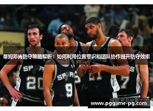 蒂姆邓肯防守策略解析：如何利用位置意识和团队协作提升防守效率