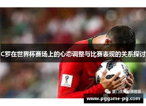 C罗在世界杯赛场上的心态调整与比赛表现的关系探讨