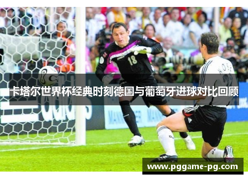 卡塔尔世界杯经典时刻德国与葡萄牙进球对比回顾