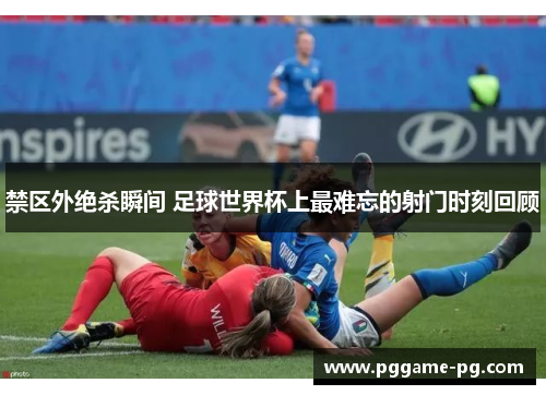 禁区外绝杀瞬间 足球世界杯上最难忘的射门时刻回顾