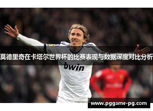 莫德里奇在卡塔尔世界杯的比赛表现与数据深度对比分析 莫德里奇在卡塔尔世界杯的比赛表现与数据深度对比分析