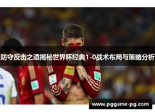 防守反击之道揭秘世界杯经典1-0战术布局与策略分析 防守反击之道揭秘世界杯经典1-0战术布局与策略分析
