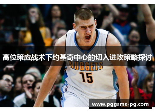 高位策应战术下约基奇中心的切入进攻策略探讨