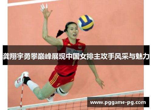 龚翔宇勇攀巅峰展现中国女排主攻手风采与魅力