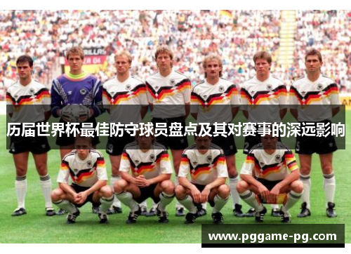 历届世界杯最佳防守球员盘点及其对赛事的深远影响 历届世界杯最佳防守球员盘点及其对赛事的深远影响