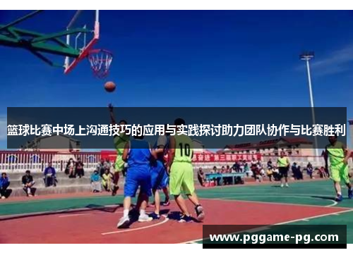 篮球比赛中场上沟通技巧的应用与实践探讨助力团队协作与比赛胜利 篮球比赛中场上沟通技巧的应用与实践探讨助力团队协作与比赛胜利
