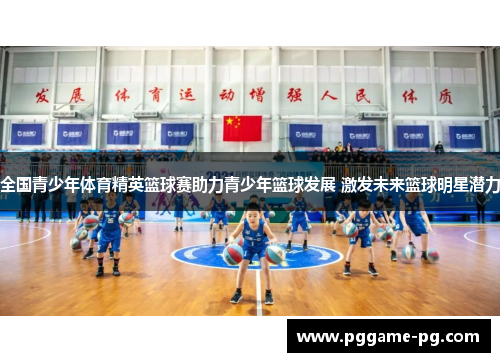 全国青少年体育精英篮球赛助力青少年篮球发展 激发未来篮球明星潜力 全国青少年体育精英篮球赛助力青少年篮球发展 激发未来篮球明星潜力