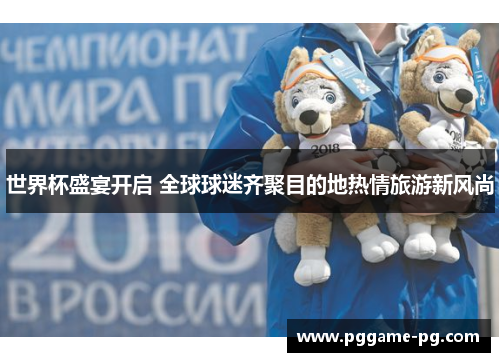 世界杯盛宴开启 全球球迷齐聚目的地热情旅游新风尚 世界杯盛宴开启 全球球迷齐聚目的地热情旅游新风尚