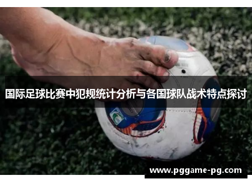 国际足球比赛中犯规统计分析与各国球队战术特点探讨 国际足球比赛中犯规统计分析与各国球队战术特点探讨