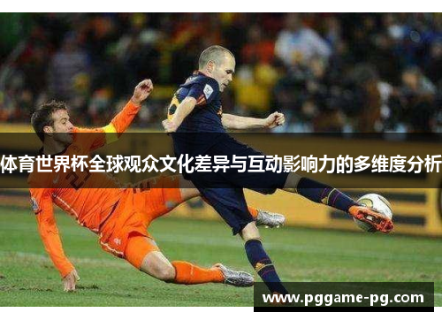 体育世界杯全球观众文化差异与互动影响力的多维度分析 体育世界杯全球观众文化差异与互动影响力的多维度分析