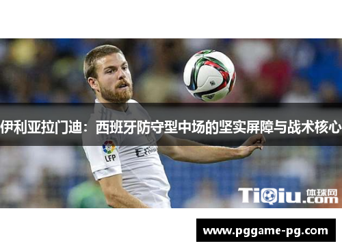 伊利亚拉门迪:西班牙防守型中场的坚实屏障与战术核心 伊利亚拉门迪:西班牙防守型中场的坚实屏障与战术核心