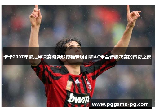 卡卡2007年欧冠半决赛对曼联惊艳表现引领AC米兰晋级决赛的传奇之夜