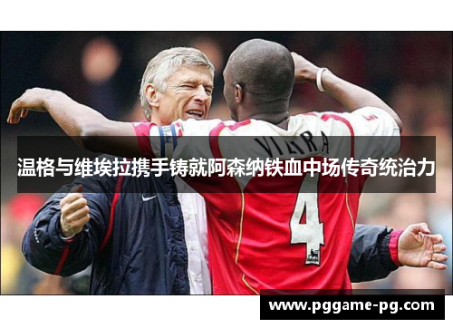 温格与维埃拉携手铸就阿森纳铁血中场传奇统治力