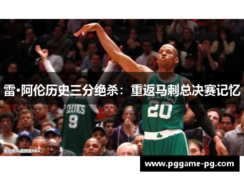 雷·阿伦历史三分绝杀：重返马刺总决赛记忆