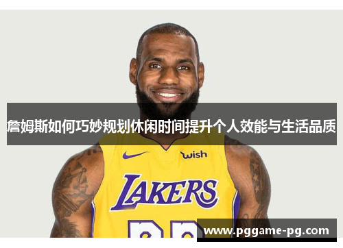 詹姆斯如何巧妙规划休闲时间提升个人效能与生活品质