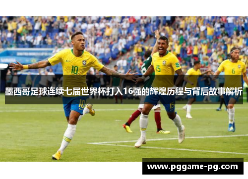 墨西哥足球连续七届世界杯打入16强的辉煌历程与背后故事解析