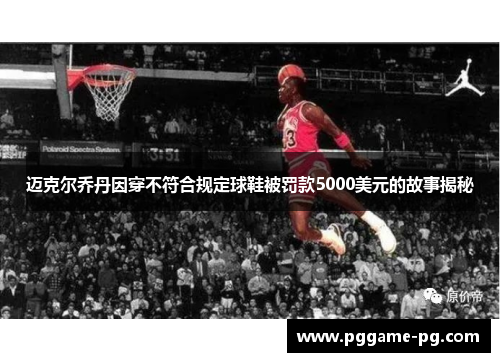 迈克尔乔丹因穿不符合规定球鞋被罚款5000美元的故事揭秘 迈克尔乔丹因穿不符合规定球鞋被罚款5000美元的故事揭秘