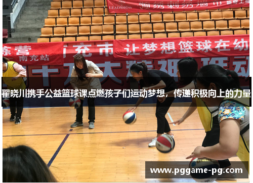翟晓川携手公益篮球课点燃孩子们运动梦想,传递积极向上的力量 翟晓川携手公益篮球课点燃孩子们运动梦想,传递积极向上的力量