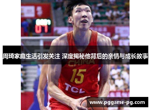 周琦家庭生活引发关注 深度揭秘他背后的亲情与成长故事