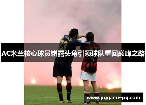 AC米兰核心球员崭露头角引领球队重回巅峰之路 AC米兰核心球员崭露头角引领球队重回巅峰之路