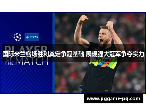 国际米兰客场胜利奠定争冠基础 展现强大冠军争夺实力 国际米兰客场胜利奠定争冠基础 展现强大冠军争夺实力