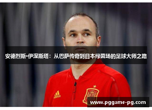 安德烈斯·伊涅斯塔：从巴萨传奇到日本绿茵场的足球大师之路