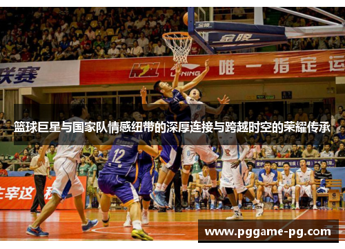 篮球巨星与国家队情感纽带的深厚连接与跨越时空的荣耀传承 篮球巨星与国家队情感纽带的深厚连接与跨越时空的荣耀传承