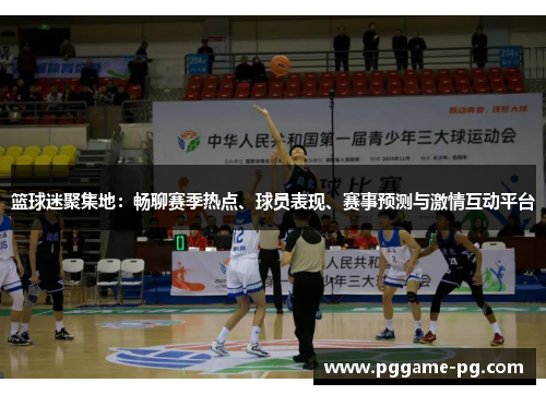 篮球迷聚集地：畅聊赛季热点、球员表现、赛事预测与激情互动平台