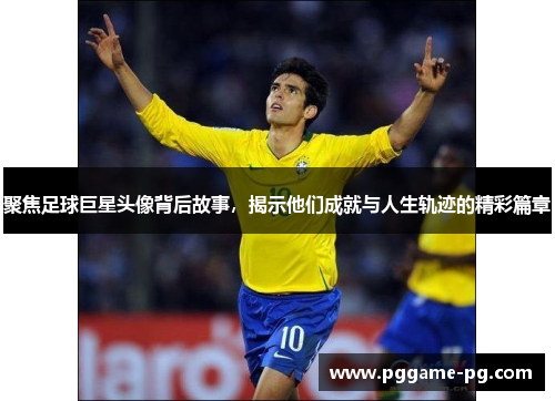 聚焦足球巨星头像背后故事,揭示他们成就与人生轨迹的精彩篇章 聚焦足球巨星头像背后故事,揭示他们成就与人生轨迹的精彩篇章