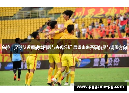 乌拉圭足球队近期战绩回顾与表现分析 展望未来赛事前景与调整方向