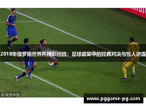 2018年俄罗斯世界杯精彩回放:足球盛宴中的经典对决与惊人逆袭 2018年俄罗斯世界杯精彩回放:足球盛宴中的经典对决与惊人逆袭