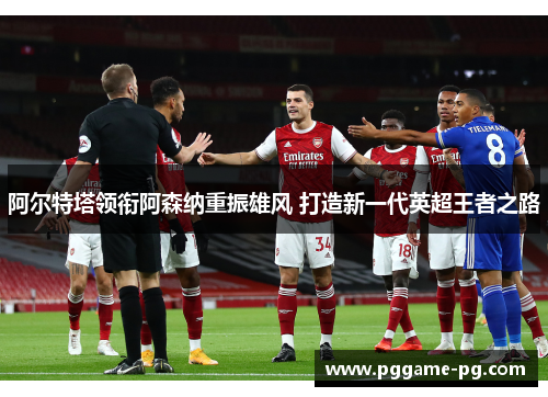 阿尔特塔领衔阿森纳重振雄风 打造新一代英超王者之路 阿尔特塔领衔阿森纳重振雄风 打造新一代英超王者之路