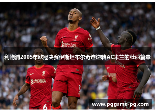 利物浦2005年欧冠决赛伊斯坦布尔奇迹逆转AC米兰的壮丽篇章 利物浦2005年欧冠决赛伊斯坦布尔奇迹逆转AC米兰的壮丽篇章