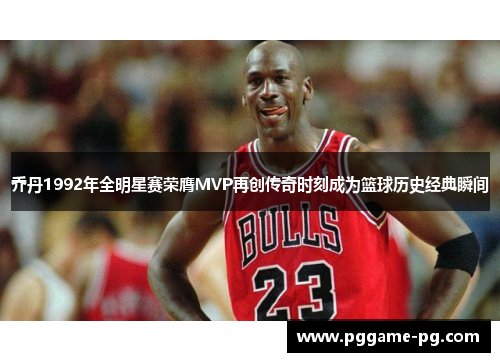 乔丹1992年全明星赛荣膺MVP再创传奇时刻成为篮球历史经典瞬间 乔丹1992年全明星赛荣膺MVP再创传奇时刻成为篮球历史经典瞬间