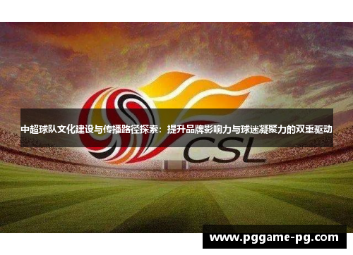 中超球队文化建设与传播路径探索：提升品牌影响力与球迷凝聚力的双重驱动
