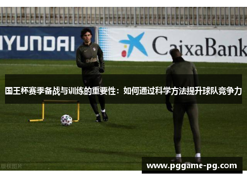 国王杯赛季备战与训练的重要性:如何通过科学方法提升球队竞争力 国王杯赛季备战与训练的重要性:如何通过科学方法提升球队竞争力