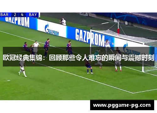 欧冠经典集锦:回顾那些令人难忘的瞬间与震撼时刻 欧冠经典集锦:回顾那些令人难忘的瞬间与震撼时刻