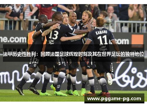 法甲历史性胜利：回顾法国足球辉煌时刻及其在世界足坛的独特地位