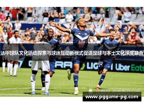 法甲球队文化活动探索与球迷互动新模式促进足球与本土文化深度融合 法甲球队文化活动探索与球迷互动新模式促进足球与本土文化深度融合