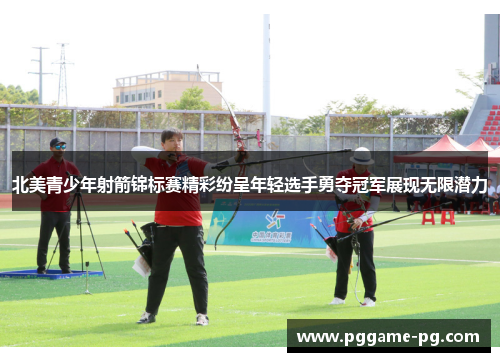 北美青少年射箭锦标赛精彩纷呈年轻选手勇夺冠军展现无限潜力 北美青少年射箭锦标赛精彩纷呈年轻选手勇夺冠军展现无限潜力