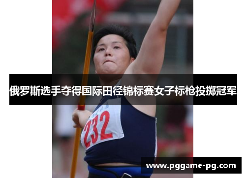 俄罗斯选手夺得国际田径锦标赛女子标枪投掷冠军 俄罗斯选手夺得国际田径锦标赛女子标枪投掷冠军
