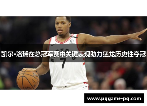 凯尔·洛瑞在总冠军赛中关键表现助力猛龙历史性夺冠