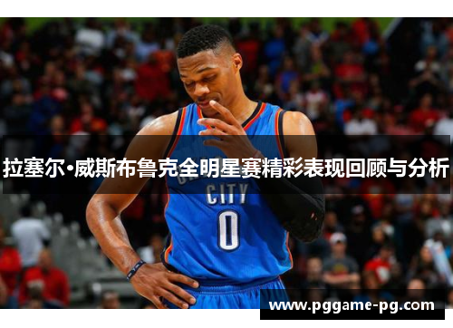 拉塞尔·威斯布鲁克全明星赛精彩表现回顾与分析 拉塞尔·威斯布鲁克全明星赛精彩表现回顾与分析